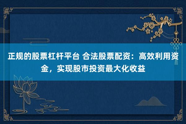 正规的股票杠杆平台 合法股票配资：高效利用资金，实现股市投资最大化收益