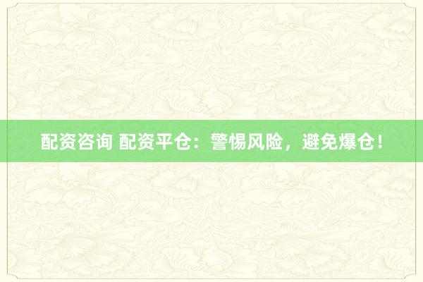 配资咨询 配资平仓：警惕风险，避免爆仓！