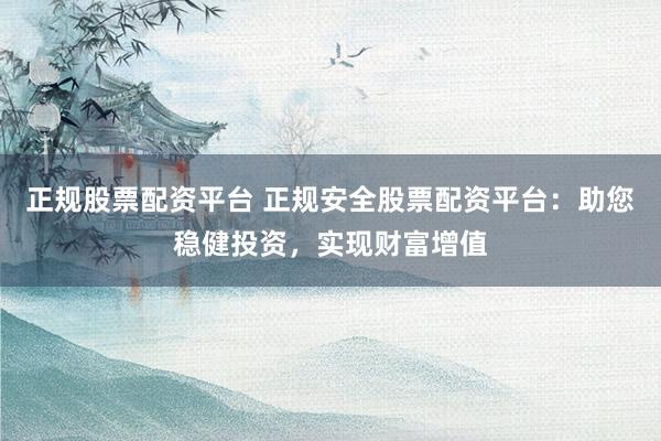 正规股票配资平台 正规安全股票配资平台：助您稳健投资，实现财富增值