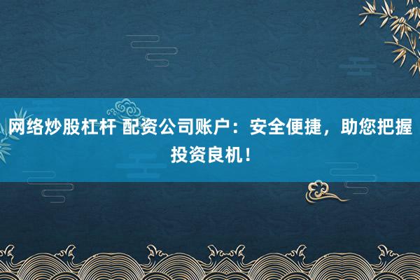 网络炒股杠杆 配资公司账户：安全便捷，助您把握投资良机！