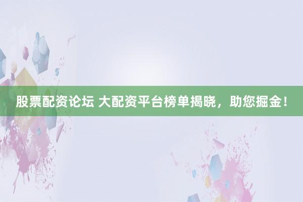 股票配资论坛 大配资平台榜单揭晓，助您掘金！