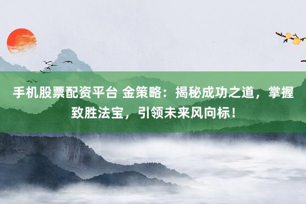 手机股票配资平台 金策略：揭秘成功之道，掌握致胜法宝，引领未来风向标！