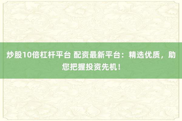 炒股10倍杠杆平台 配资最新平台：精选优质，助您把握投资先机！