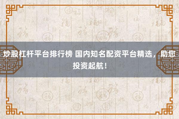 炒股杠杆平台排行榜 国内知名配资平台精选，助您投资起航！