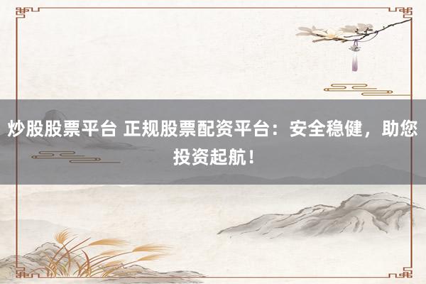 炒股股票平台 正规股票配资平台：安全稳健，助您投资起航！