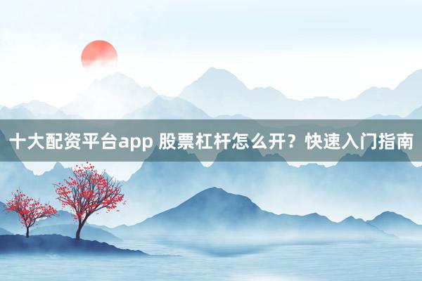 十大配资平台app 股票杠杆怎么开？快速入门指南