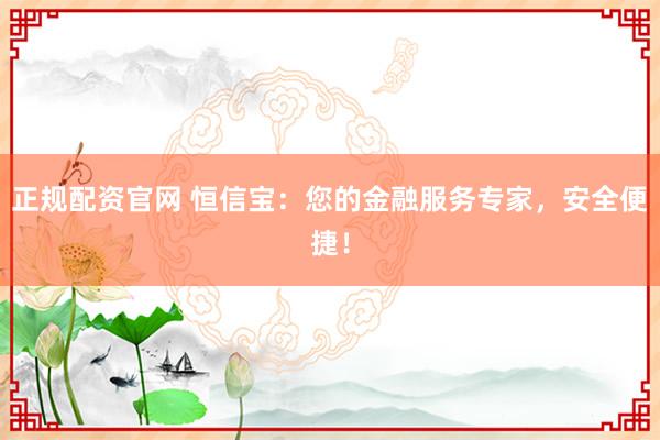 正规配资官网 恒信宝：您的金融服务专家，安全便捷！