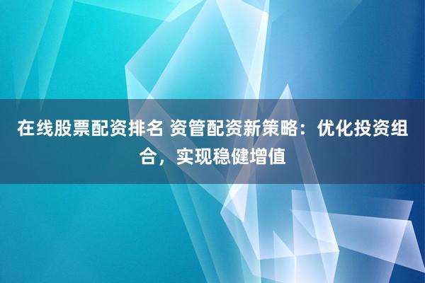 在线股票配资排名 资管配资新策略：优化投资组合，实现稳健增值