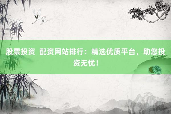 股票投资  配资网站排行：精选优质平台，助您投资无忧！
