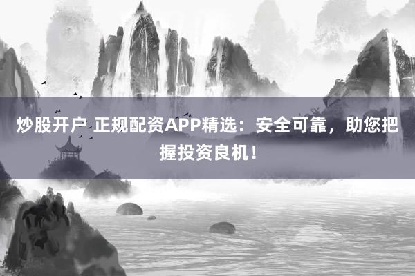 炒股开户 正规配资APP精选：安全可靠，助您把握投资良机！