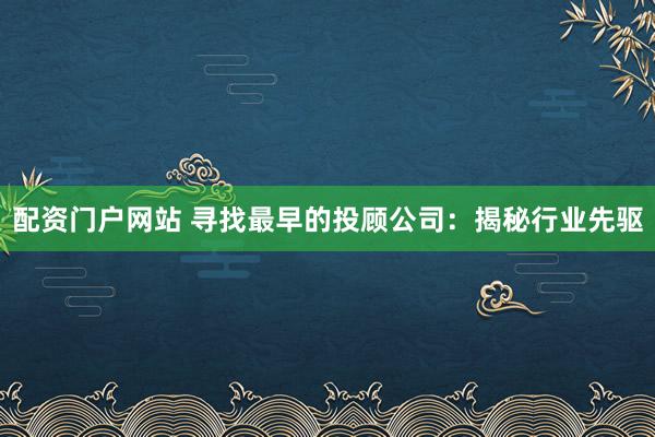 配资门户网站 寻找最早的投顾公司：揭秘行业先驱
