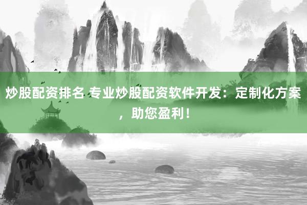 炒股配资排名 专业炒股配资软件开发：定制化方案，助您盈利！