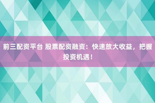 前三配资平台 股票配资融资：快速放大收益，把握投资机遇！