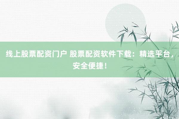 线上股票配资门户 股票配资软件下载：精选平台，安全便捷！