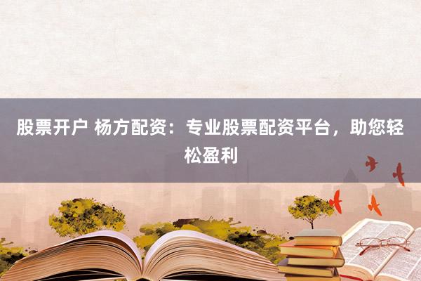 股票开户 杨方配资：专业股票配资平台，助您轻松盈利