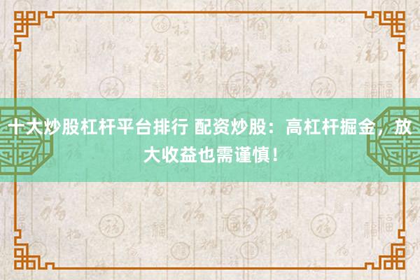 十大炒股杠杆平台排行 配资炒股：高杠杆掘金，放大收益也需谨慎！