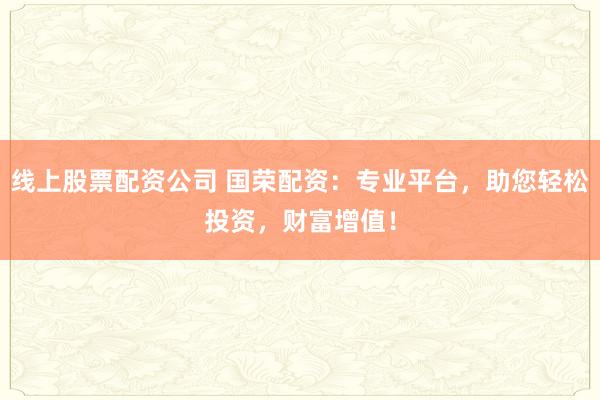 线上股票配资公司 国荣配资：专业平台，助您轻松投资，财富增值！
