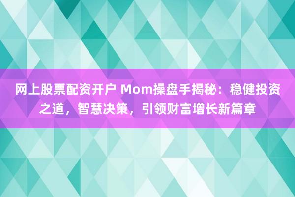 网上股票配资开户 Mom操盘手揭秘：稳健投资之道，智慧决策，引领财富增长新篇章