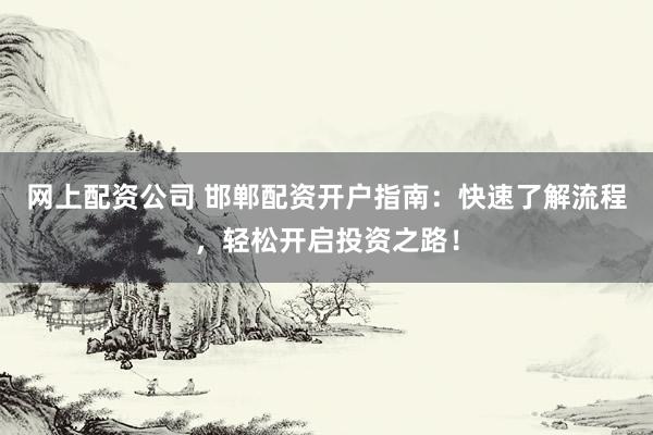 网上配资公司 邯郸配资开户指南：快速了解流程，轻松开启投资之路！