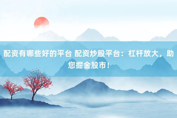 配资有哪些好的平台 配资炒股平台：杠杆放大，助您掘金股市！