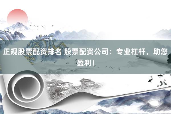 正规股票配资排名 股票配资公司：专业杠杆，助您盈利！