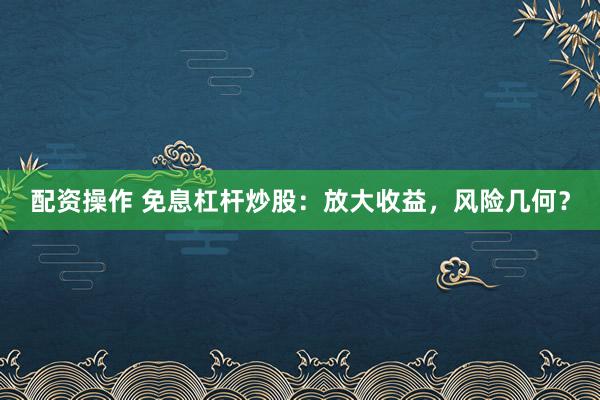 配资操作 免息杠杆炒股：放大收益，风险几何？