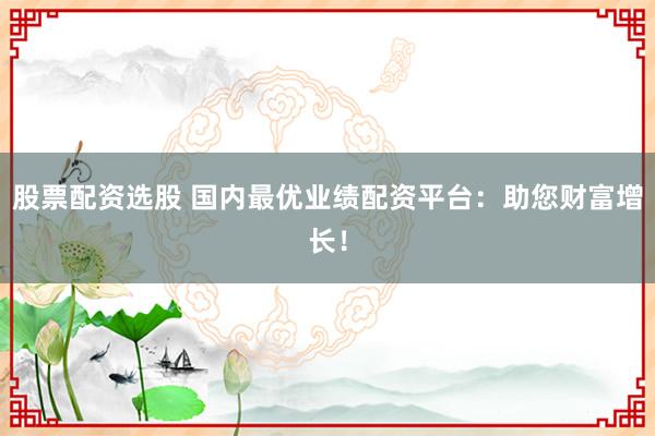 股票配资选股 国内最优业绩配资平台：助您财富增长！