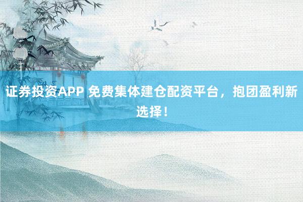 证券投资APP 免费集体建仓配资平台，抱团盈利新选择！