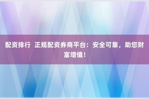 配资排行  正规配资券商平台：安全可靠，助您财富增值！