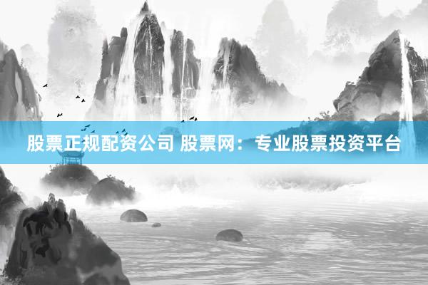 股票正规配资公司 股票网：专业股票投资平台