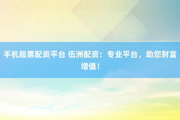 手机股票配资平台 伍洲配资：专业平台，助您财富增值！