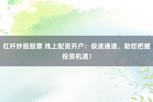 杠杆炒股股票 线上配资开户：极速通道，助您把握投资机遇！