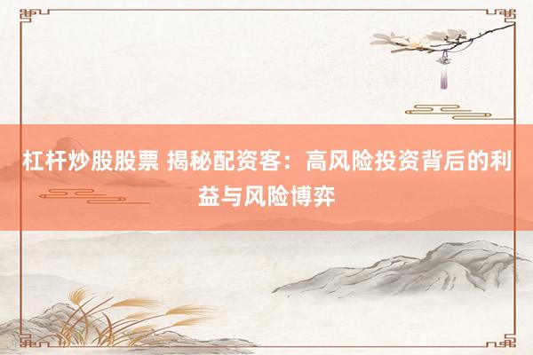 杠杆炒股股票 揭秘配资客：高风险投资背后的利益与风险博弈