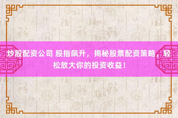 炒股配资公司 股指飙升，揭秘股票配资策略，轻松放大你的投资收益！