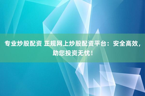 专业炒股配资 正规网上炒股配资平台：安全高效，助您投资无忧！