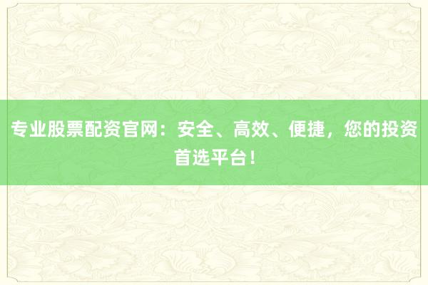 专业股票配资官网：安全、高效、便捷，您的投资首选平台！