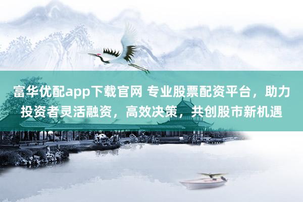 富华优配app下载官网 专业股票配资平台，助力投资者灵活融资，高效决策，共创股市新机遇