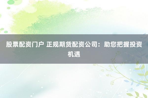 股票配资门户 正规期货配资公司：助您把握投资机遇