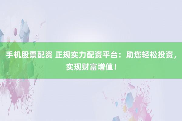 手机股票配资 正规实力配资平台：助您轻松投资，实现财富增值！