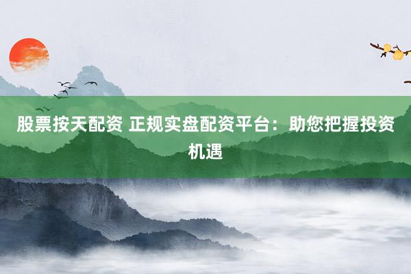 股票按天配资 正规实盘配资平台：助您把握投资机遇