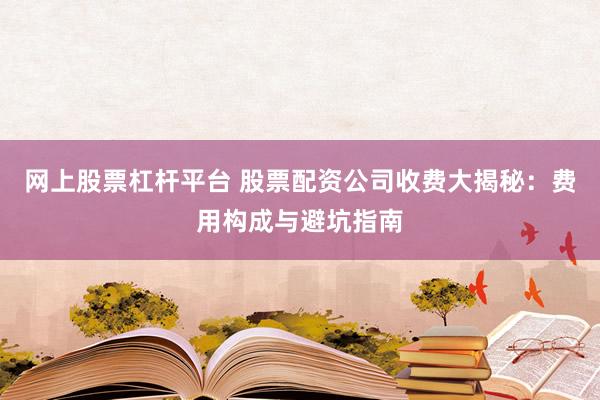 网上股票杠杆平台 股票配资公司收费大揭秘：费用构成与避坑指南