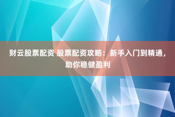 财云股票配资 股票配资攻略：新手入门到精通，助你稳健盈利