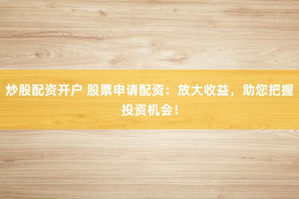 炒股配资开户 股票申请配资：放大收益，助您把握投资机会！