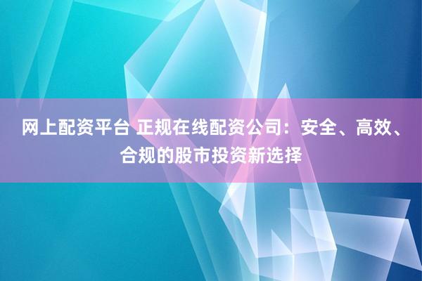 网上配资平台 正规在线配资公司：安全、高效、合规的股市投资新选择