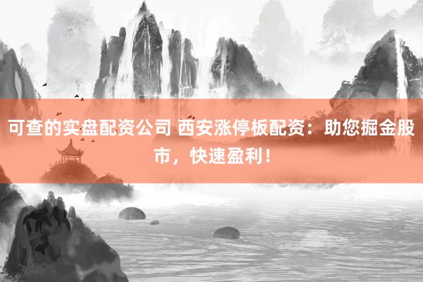 可查的实盘配资公司 西安涨停板配资：助您掘金股市，快速盈利！
