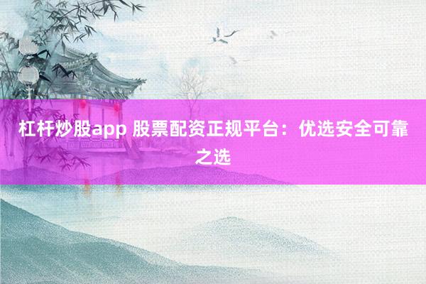 杠杆炒股app 股票配资正规平台：优选安全可靠之选