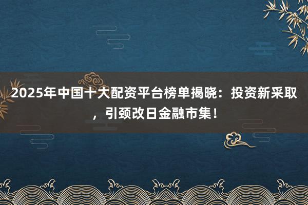 2025年中国十大配资平台榜单揭晓：投资新采取，引颈改日金融市集！