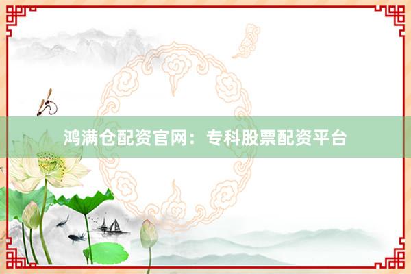 鸿满仓配资官网：专科股票配资平台