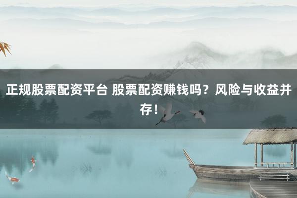 正规股票配资平台 股票配资赚钱吗？风险与收益并存！