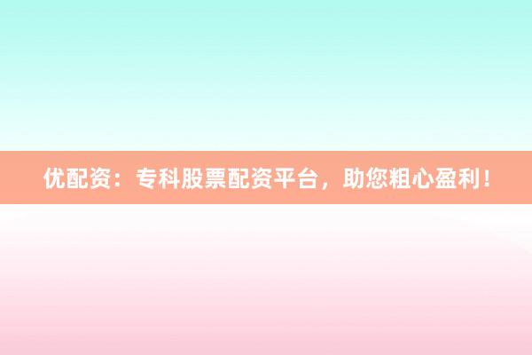 优配资：专科股票配资平台，助您粗心盈利！